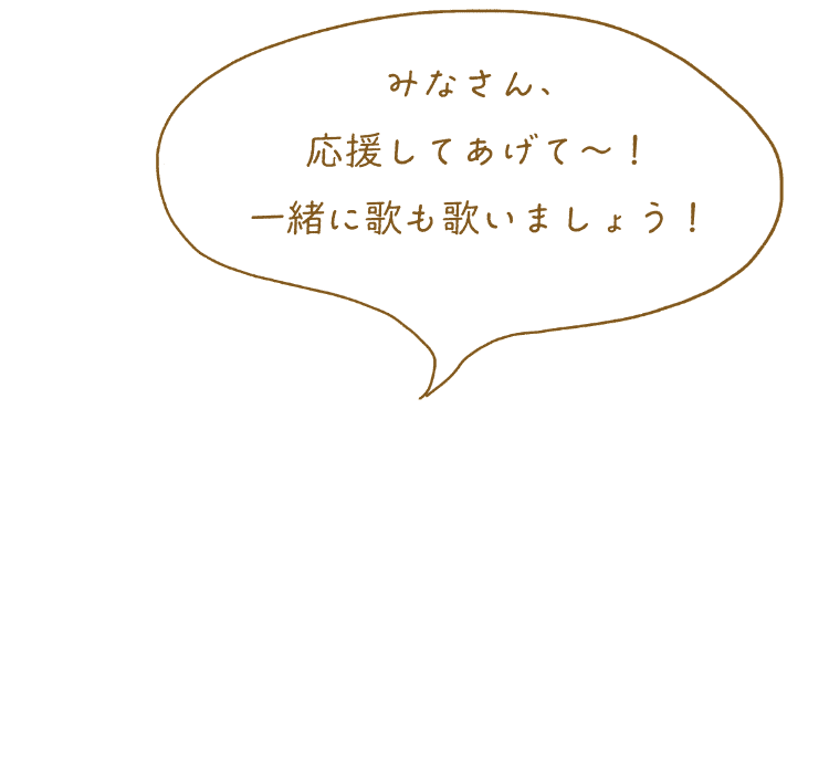 「みなさん、応援してあげて〜！一緒に歌も歌いましょう！」ヘルパーさんのセリフ